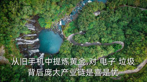 從舊手機中提煉黃金,對 電子 垃圾背后龐大產業(yè)鏈是喜是憂