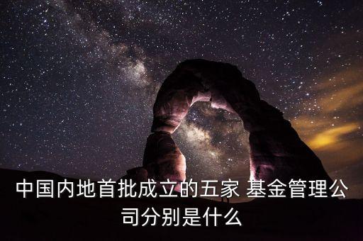 中國內地首批成立的五家 基金管理公司分別是什么