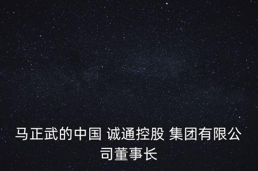 馬正武的中國(guó) 誠通控股 集團(tuán)有限公司董事長(zhǎng)