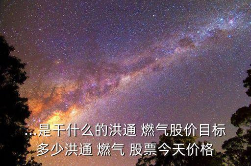 ...是干什么的洪通 燃?xì)夤蓛r目標(biāo)多少洪通 燃?xì)?股票今天價格