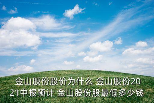  金山股份股價為什么 金山股份2021中報(bào)預(yù)計(jì) 金山股份股最低多少錢
