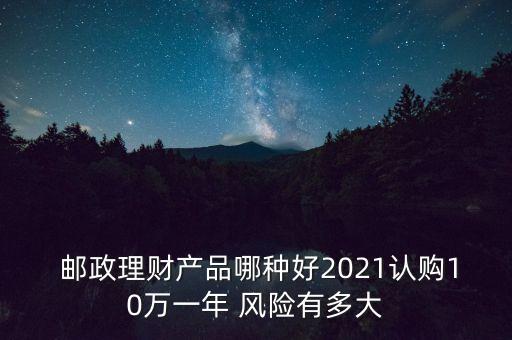  郵政理財產(chǎn)品哪種好2021認購10萬一年 風(fēng)險有多大