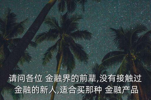 請(qǐng)問(wèn)各位 金融界的前輩,沒(méi)有接觸過(guò) 金融的新人,適合買(mǎi)那種 金融產(chǎn)品