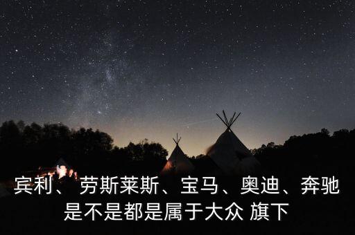 賓利、 勞斯萊斯、寶馬、奧迪、奔馳是不是都是屬于大眾 旗下
