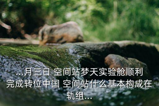 ...月三日 空間站夢天實驗艙順利完成轉(zhuǎn)位中國 空間站什么基本構(gòu)成在軌組...