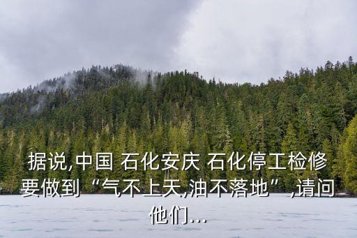 據(jù)說,中國 石化安慶 石化停工檢修要做到“氣不上天,油不落地”,請(qǐng)問他們...