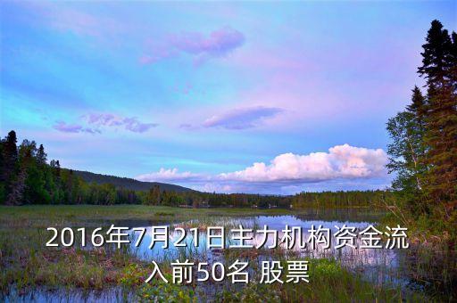 2016年7月21日主力機構資金流入前50名 股票