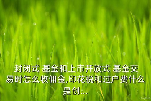  封閉式 基金和上市開(kāi)放式 基金交易時(shí)怎么收傭金,印花稅和過(guò)戶費(fèi)什么是創(chuàng)...