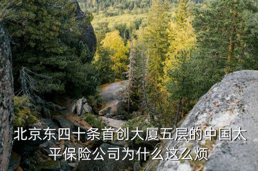  北京東四十條首創(chuàng)大廈五層的中國太平保險(xiǎn)公司為什么這么煩