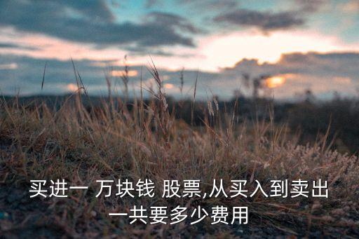 買進(jìn)一 萬(wàn)塊錢 股票,從買入到賣出一共要多少費(fèi)用