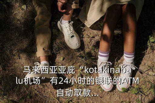 馬來西亞亞庇“kotakinabalu機(jī)場”有24小時(shí)的銀聯(lián)的ATM自動(dòng)取款...