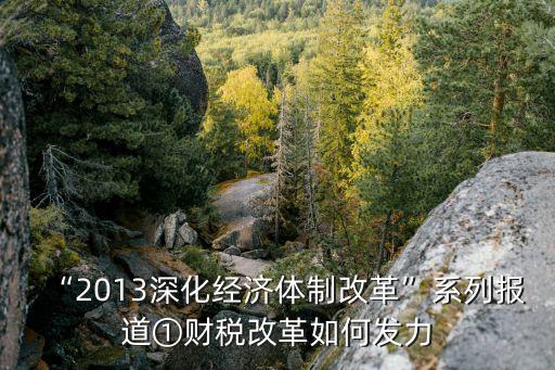 “2013深化經濟體制改革”系列報道①財稅改革如何發(fā)力