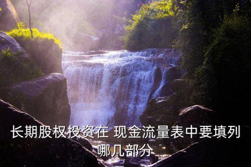 長期股權投資在 現(xiàn)金流量表中要填列哪幾部分