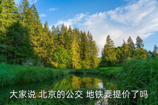 大家說(shuō) 北京的公交 地鐵要提價(jià)了嗎