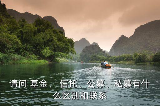 請(qǐng)問 基金、 信托、公募、私募有什么區(qū)別和聯(lián)系