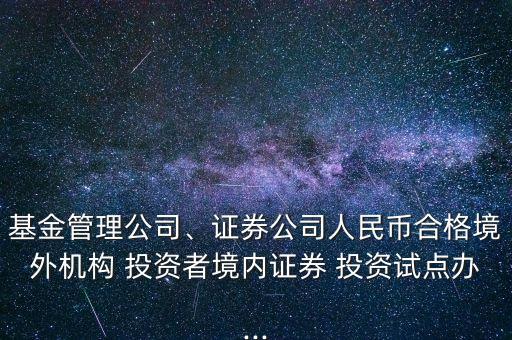 基金管理公司、證券公司人民幣合格境外機(jī)構(gòu) 投資者境內(nèi)證券 投資試點辦...