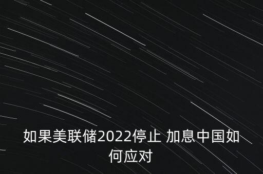 如果美聯(lián)儲(chǔ)2022停止 加息中國如何應(yīng)對(duì)