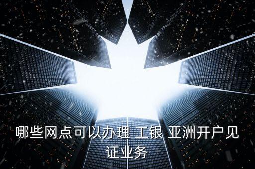 哪些網(wǎng)點(diǎn)可以辦理 工銀 亞洲開(kāi)戶(hù)見(jiàn)證業(yè)務(wù)