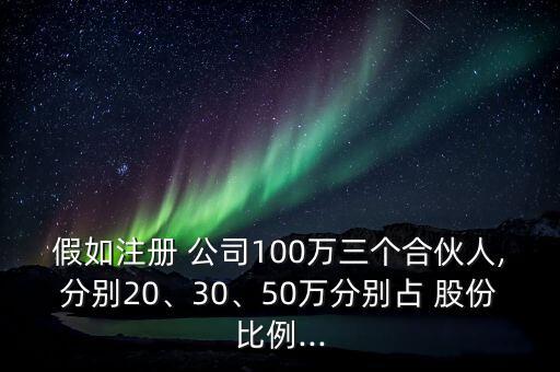 假如注冊 公司100萬三個合伙人,分別20、30、50萬分別占 股份比例...