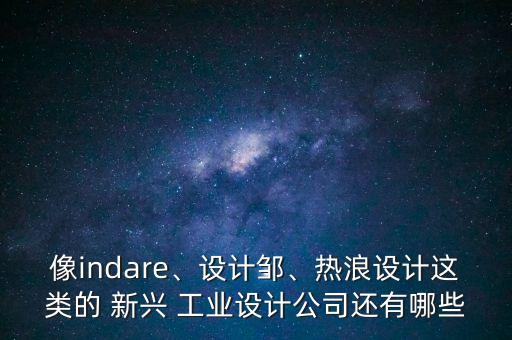 像indare、設(shè)計(jì)鄒、熱浪設(shè)計(jì)這類的 新興 工業(yè)設(shè)計(jì)公司還有哪些