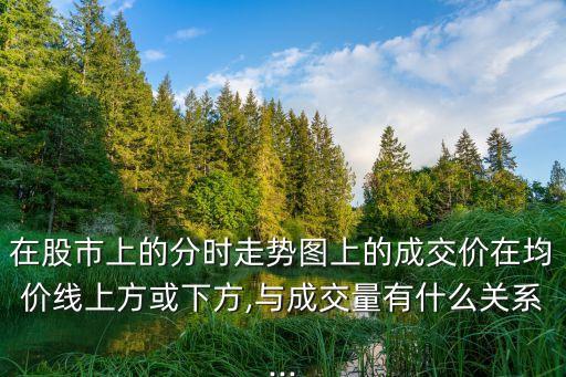 在股市上的分時(shí)走勢圖上的成交價(jià)在均價(jià)線上方或下方,與成交量有什么關(guān)系...