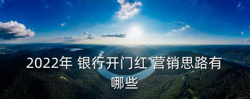 2022年 銀行開(kāi)門(mén)紅 營(yíng)銷(xiāo)思路有哪些