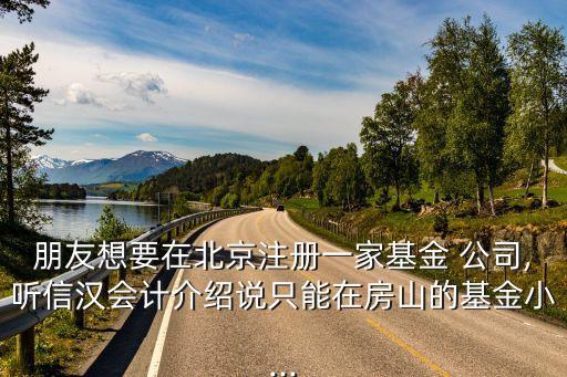 朋友想要在北京注冊一家基金 公司,聽信漢會(huì)計(jì)介紹說只能在房山的基金小...