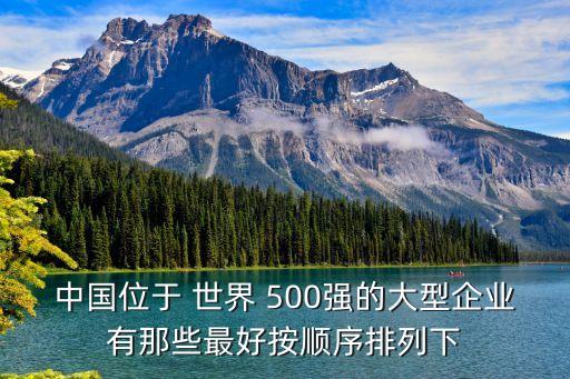 中國位于 世界 500強(qiáng)的大型企業(yè)有那些最好按順序排列下