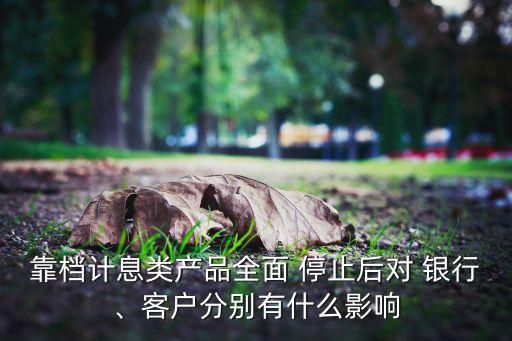 靠檔計(jì)息類產(chǎn)品全面 停止后對 銀行、客戶分別有什么影響