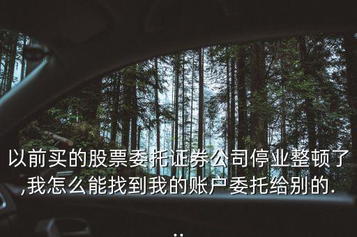 以前買(mǎi)的股票委托證券公司停業(yè)整頓了,我怎么能找到我的賬戶(hù)委托給別的...