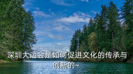  深圳大運會是如何促進(jìn)文化的傳承與創(chuàng)新的~