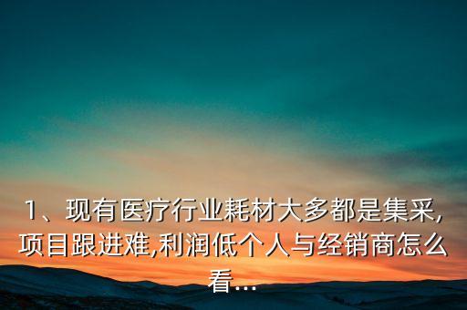 1、現(xiàn)有醫(yī)療行業(yè)耗材大多都是集采,項目跟進(jìn)難,利潤低個人與經(jīng)銷商怎么看...