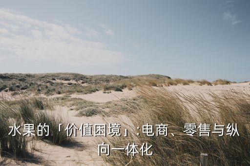 水果的「價(jià)值困境」:電商、零售與縱向一體化