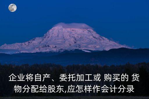 企業(yè)將自產(chǎn)、委托加工或 購買的 貨物分配給股東,應(yīng)怎樣作會計分錄
