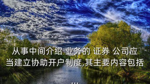 從事中間介紹 業(yè)務(wù)的 證券 公司應(yīng)當建立協(xié)助開戶制度,其主要內(nèi)容包括...