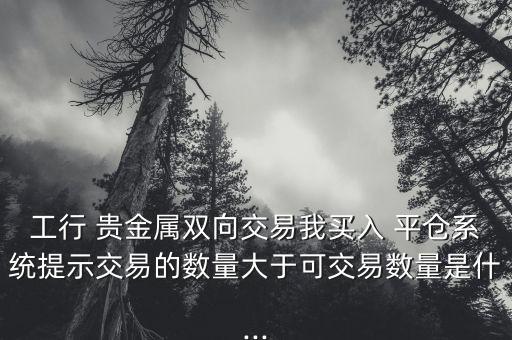 工行 貴金屬雙向交易我買(mǎi)入 平倉(cāng)系統(tǒng)提示交易的數(shù)量大于可交易數(shù)量是什...