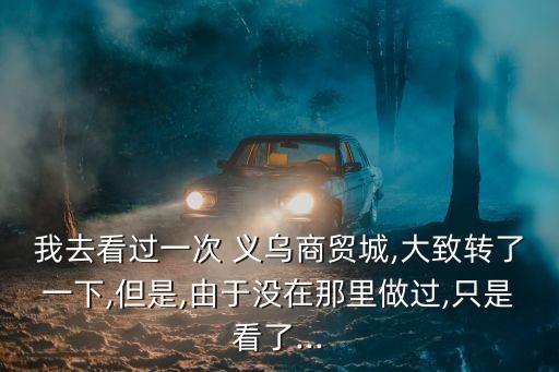 我去看過一次 義烏商貿城,大致轉了一下,但是,由于沒在那里做過,只是看了...