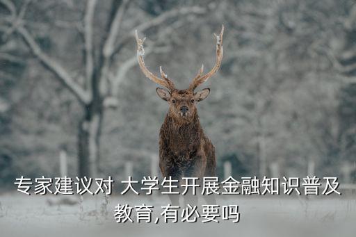 專家建議對(duì) 大學(xué)生開(kāi)展金融知識(shí)普及教育,有必要嗎