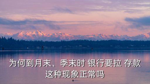 為何到月末、季末時 銀行要拉 存款這種現(xiàn)象正常嗎
