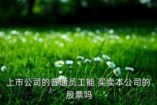 上市公司的普通員工能 買(mǎi)賣(mài)本公司的 股票嗎