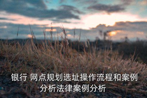  銀行 網(wǎng)點(diǎn)規(guī)劃選址操作流程和案例分析法律案例分析