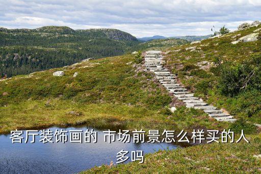 客廳裝飾畫(huà)的 市場(chǎng)前景怎么樣買的人多嗎