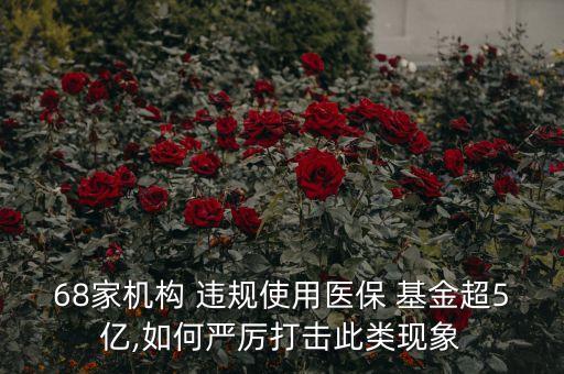 68家機構 違規(guī)使用醫(yī)保 基金超5億,如何嚴厲打擊此類現象