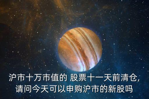 滬市十萬市值的 股票十一天前清倉,請(qǐng)問今天可以申購滬市的新股嗎