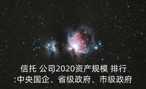  信托 公司2020資產(chǎn)規(guī)模 排行:中央國企、省級政府、市級政府