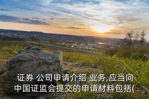  證券 公司申請介紹 業(yè)務(wù),應(yīng)當向中國證監(jiān)會提交的申請材料包括(