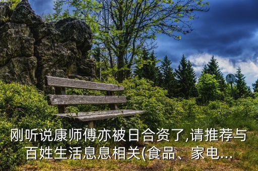 剛聽說康師傅亦被日合資了,請推薦與百姓生活息息相關(guān)(食品、家電...