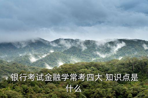  銀行考試金融學(xué)?？妓拇?知識點(diǎn)是什么