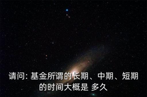 請(qǐng)問(wèn): 基金所謂的長(zhǎng)期、中期、短期的時(shí)間大概是 多久