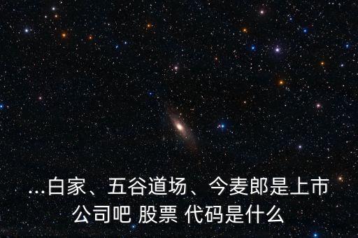 ...白家、五谷道場、今麥郎是上市公司吧 股票 代碼是什么
